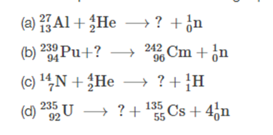 (a) Al+ He –? +¿n
(b) 2 Pu+? → 2 Cm + ¿n
242
96
94
(c) 4N+ ¿He → ? + }H
Cs + 4,n
235 U
→ ? +
135
55
