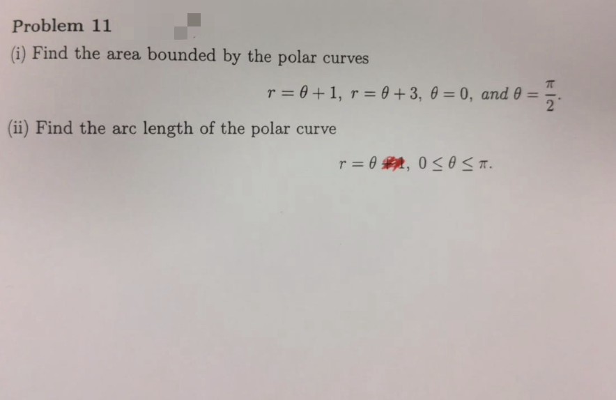 Problem 11
(i) Find the area bounded by the polar curves
r = 0 + 1, r = 0+3, 0 = 0, and 0 =
2
(ii) Find the arc length of the polar curve
r = 0, 0≤O ≤T.