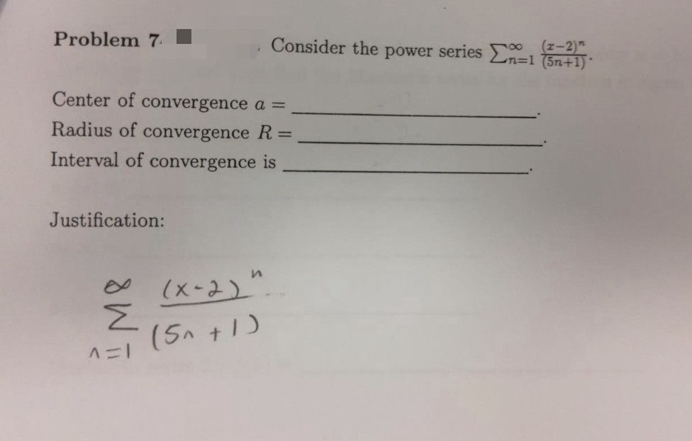 Problem 7
Center of convergence a =
Radius of convergence R =
Interval of convergence is
Justification:
M8
n
Consider the power series Σ=1 (2-2)
n=1 (5n+1)*
(x-2)
^=1 (5^ +1)