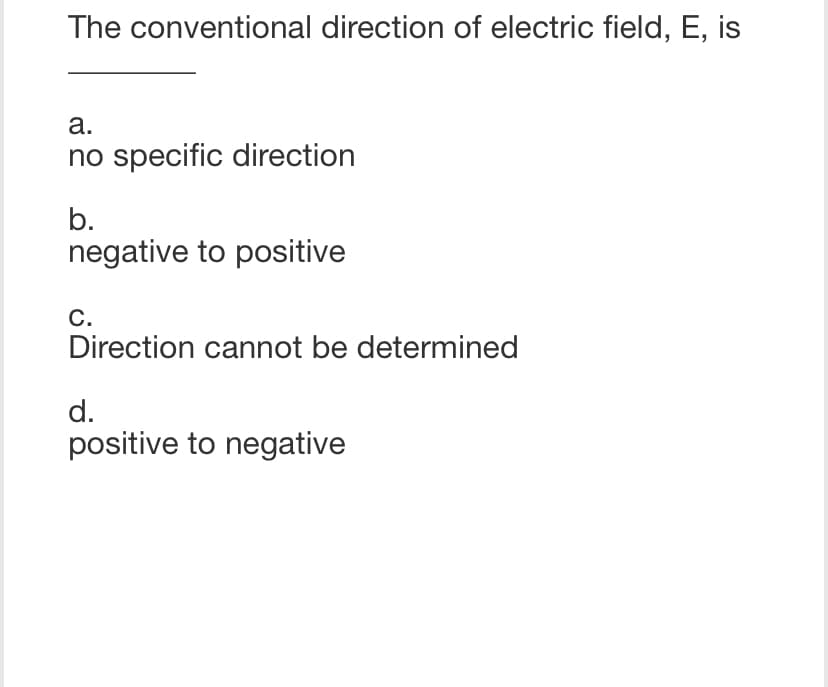 The conventional direction of electric field, E, is
a.
no specific direction
b.
negative to positive
C.
Direction cannot be determined
d.
positive to negative