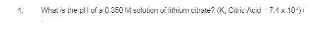 What is the pH of a 0.350 M solution of lithium citrate? (K, Citric Acid = 7.4 x 104) /