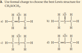 3. Use formal charge to choose the best Lewis structure for
CH;SOCH3.
H :ö: H
H :ö H
a) H-C=S-C-H
b) H-C-S-C-H
н н
H
H :ö: H
H :ö: H
с) Н—С—S—С—н
d) H-C=S-C-H
H
H
H.
