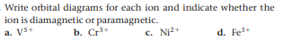 Write orbital diagrams for each ion and indicate whether the
ion is diamagnetic or paramagnetic.
a. Vs+
b. Cr+
c. Ni?+
d. Fel+
