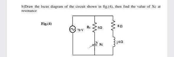 b)Draw the tocus diagram of the circuit shown in fig.(4), then find the value of Xe at
resonance
Fig.(4)
Rc
70 V
50
Xc
