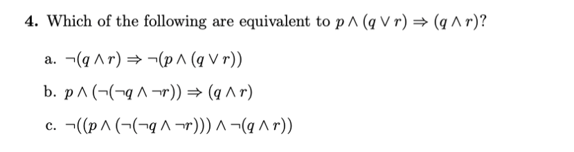 4. Which of the following are equivalent to p ^ (q V r) = (q ^ r)?
a. -(4 Ar) = ¬(p ^ (q V r))
b. p^ (-(¬q ^ ¬r)) = (q ^ r)
c. -((p^ (¬(¬g ^ ¬r))) ^ ¬(q ^ r))
с.
