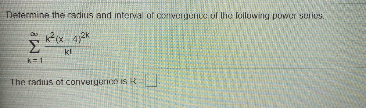 Determine the radius and interval of convergence of the following power series.
k?(x-4)2K
Σ
kl
The radius of convergence is R =| |
