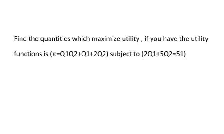 Find the quantities which maximize utility, if you have the utility
functions is (n=Q1Q2+Q1+2Q2) subject to (2Q1+5Q2=51)
