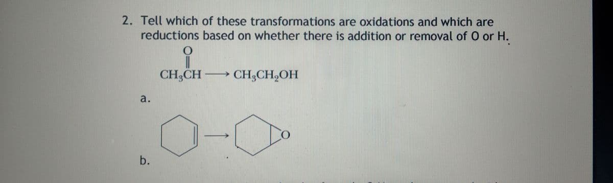 2. Tell which of these transformations are oxidations and which are
reductions based on whether there is addition or removal of O or H.
CH,CH
→ CH3CH,OH
a.
b.
