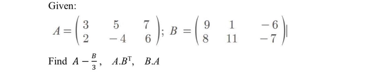 Given:
A
3
2
B
Find A-³,
5
- 4
A.BT, B.A
7
6
B =
9
8
1
11
6
-7