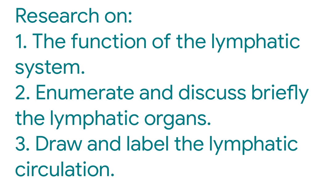 Research on:
1. The function of the lymphatic
system.
2. Enumerate and discuss briefly
the lymphatic organs.
3. Draw and label the lymphatic
circulation.