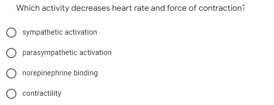 Which activity decreases heart rate and force of contraction?
sympathetic activation
parasympathetic activation
norepinephrine binding
contractility
