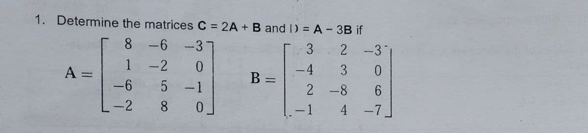 1. Determine the matrices C = 2A + B and ) = A- 3B if
8
-6 -37
2 -3
1
-2
A =
-4
В -
3
-6
-1
2 -8
-2
8.
-1
4 -7
