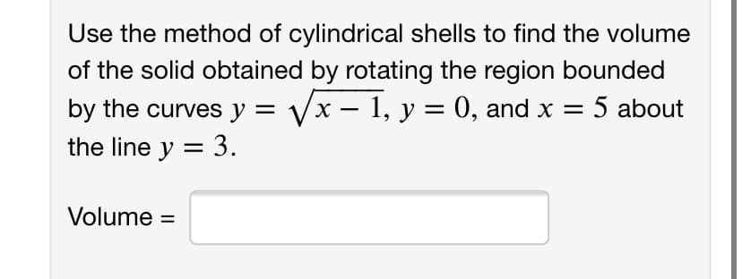 Use the method of cylindrical shells to find the volume
of the solid obtained by rotating the region bounded
by the curves y = Vx – 1, y = 0, and x = 5 about
the line y = 3.
%3D
Volume :
