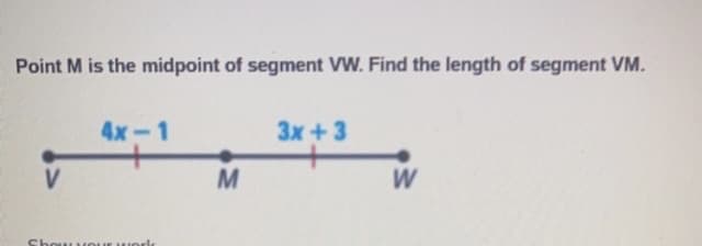 Point M is the midpoint of segment VW. Find the length of segment VM.
V
4x-1
Show YOU Work
M
3x +3
W