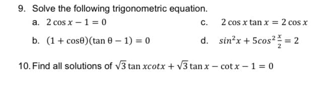 9. Solve the following trigonometric equation.
a. 2 cos x – 1 = 0
2 cos x tan x = 2 cos x
c.
b. (1+ cose)(tan 0 – 1) = 0
d. sin?x + 5cos² = 2
10. Find all solutions of v3 tan xcotx + V3 tan x – cot x – 1 = 0
