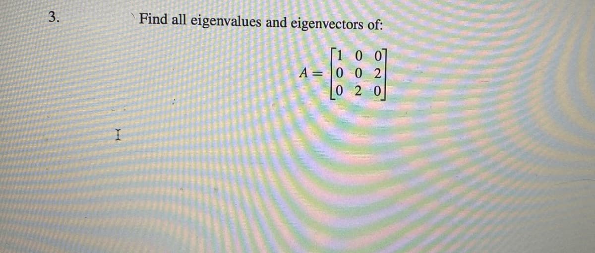 3.
I
Find all eigenvalues and eigenvectors of:
10
+63
A =
002
020
20