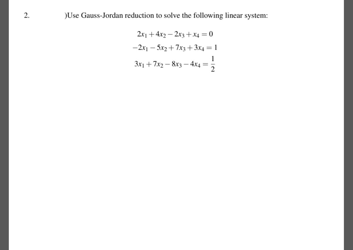 2.
)Use Gauss-Jordan reduction to solve the following linear system:
2x1 +4x22x3+x4 = 0
-2x1 - 5x2+7x3 + 3x4 = 1
1
3x1 +7x2-8x3 - 4x4 =