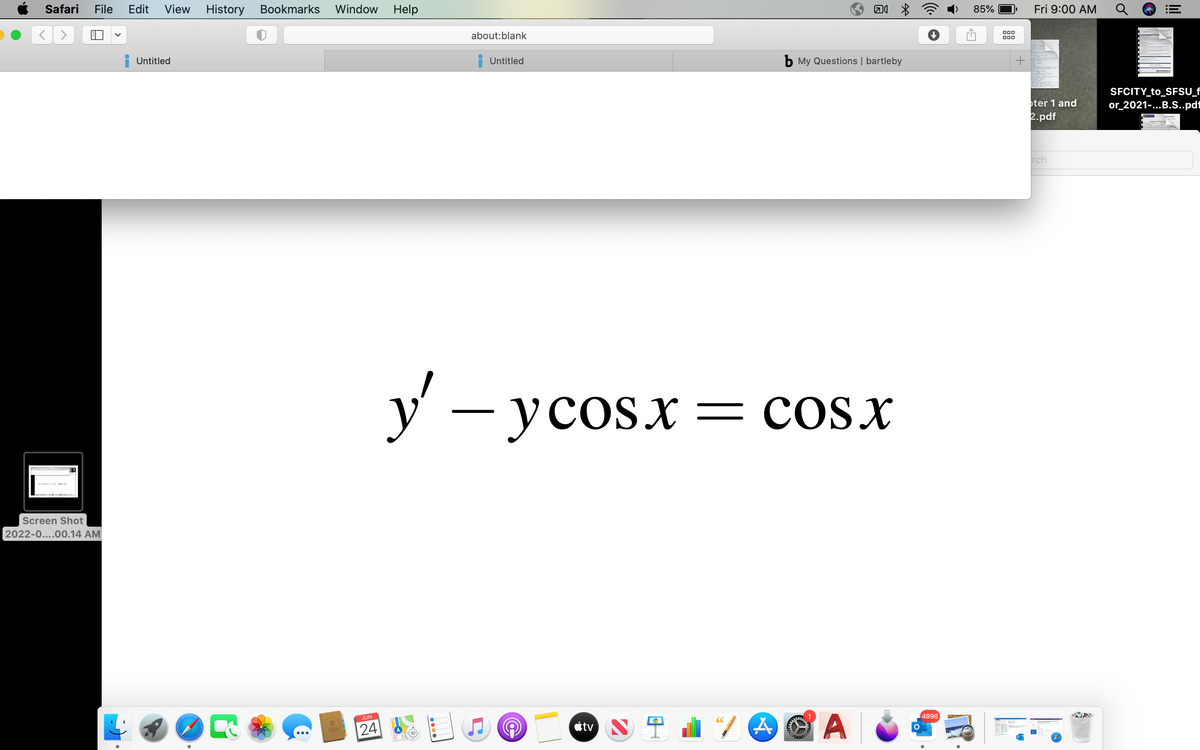 Safari File Edit View History Bookmarks Window Help
---1-0
Screen Shot
2022-0....00.14 AM
Untitled
واداران در امان
·
R
8
JUN
24
about:blank
Untitled
tv N
y' - ycosx = cos.x
"/A
b My Questions | bartleby
ww
D
www
A
O
4896
85%
000
000
Fri 9:00 AM
oter 1 and
2.pdf
rch
III
SFCITY_to_SFSU_F
or_2021-...B.S..pdf