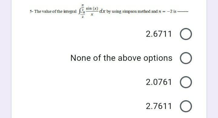 sin (x)
5- The value of the integral
dx by using simpson method and n = -2 is
2.6711 O
None of the above options O
2.0761 O
2.7611 O
