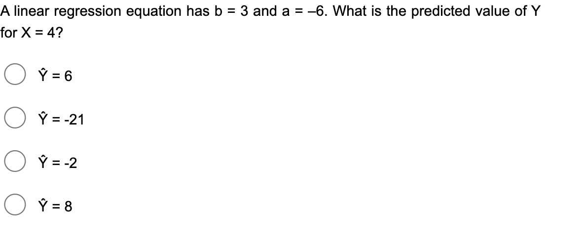 A linear regression equation has b = 3 and a = -6. What is the predicted value of Y
for X = 4?
Ý = 6
%3D
Ý = -21
Ý = -2
Ý = 8
%3D
