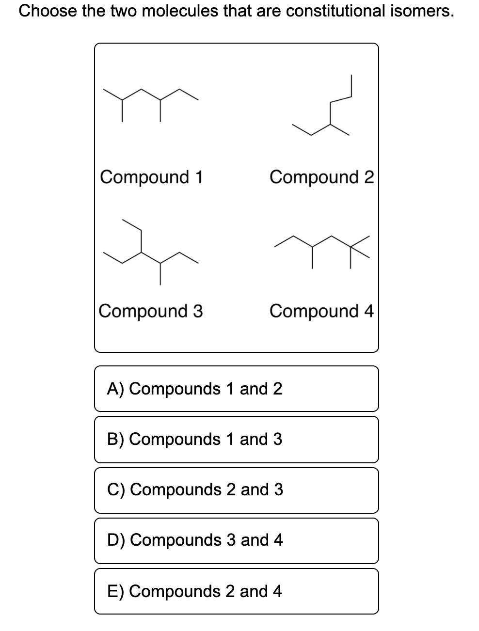 Choose the two molecules that are constitutional isomers.
m
Compound 1
Compound 2
Compound 3
Compound 4
A) Compounds 1 and 2
B) Compounds 1 and 3
C) Compounds 2 and 3
D) Compounds 3 and 4
E) Compounds 2 and 4
