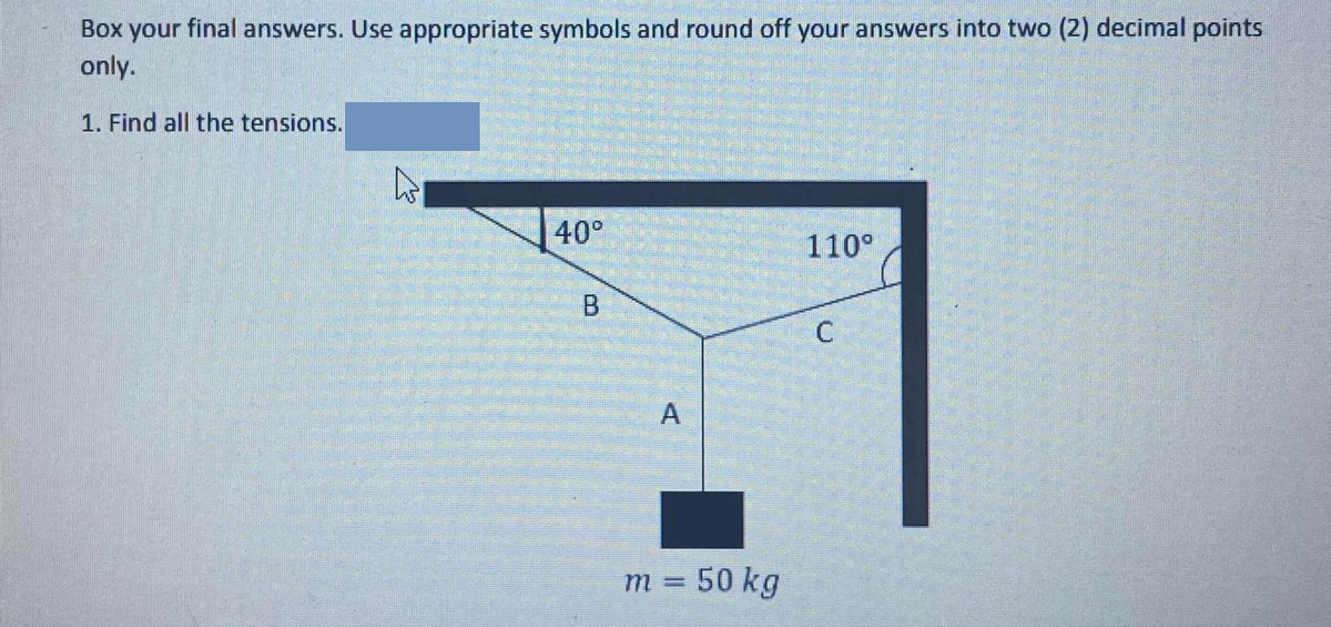 Box your final answers. Use appropriate symbols and round off your answers into two (2) decimal points
only.
1. Find all the tensions.
40°
110°
A
m
50 kg
