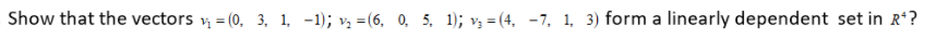 Show that the vectors v = (0, 3, 1, -1); v =(6, 0, 5, 1); v, = (4, -7, 1, 3) form a linearly dependent set in R*?
