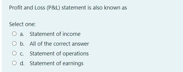 Profit and Loss (P&L) statement is also known as
Select one:
O a. Statement of income
O b. All of the correct answer
O c.
Statement of operations
O d. Statement of earnings

