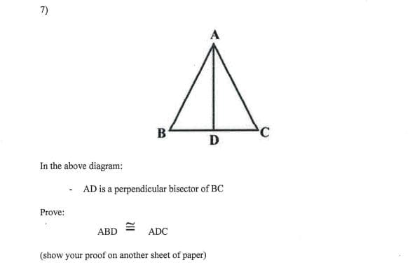 7)
A
B
D
In the above diagram:
- AD is a perpendicular bisector of BC
Prove:
ABD
ADC
(show your proof on another sheet of paper)
