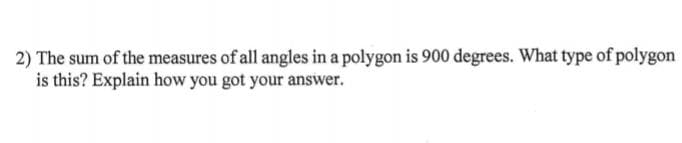 2) The sum of the measures of all angles in a polygon is 900 degrees. What type of polygon
is this? Explain how you got your answer.
