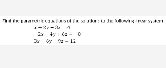 Find the parametric equations of the solutions to the following linear system
x + 2y – 3z = 4
-2x – 4y + 6z = -8
3x + 6y – 9z = 12
