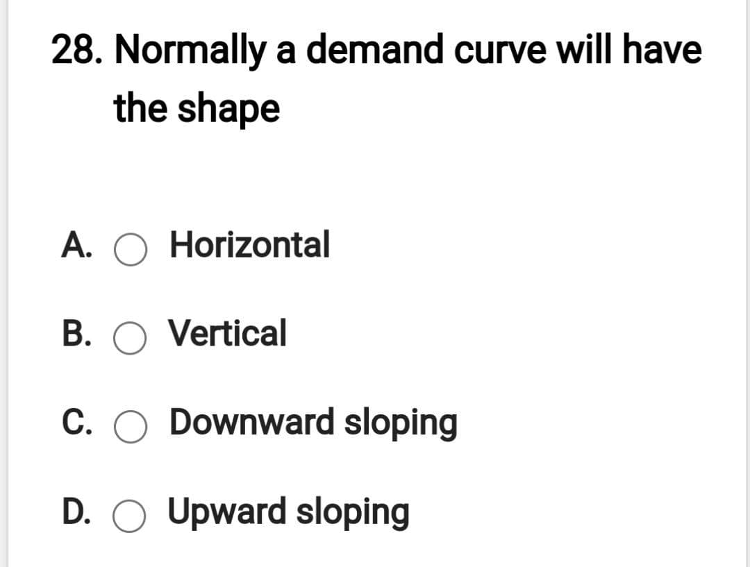 28. Normally a demand curve will have
the shape
A. O Horizontal
B. O Vertical
C. O Downward sloping
D. O Upward sloping
