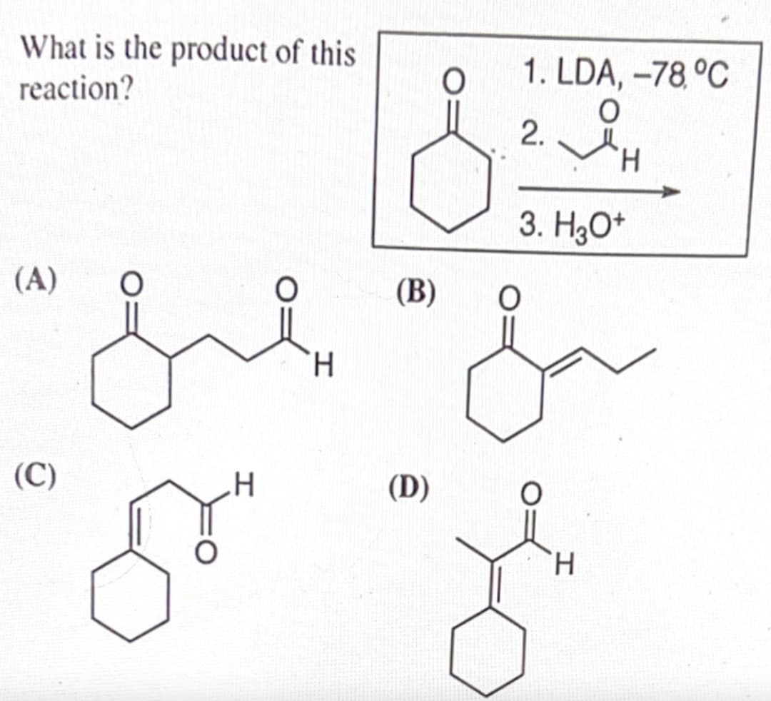 What is the product of this
reaction?
(A)
O
(C)
.H
grm
H
(B)
(D)
O
1. LDA, -78, °C
O
2.
3. H3O+
H
سع
H
Ze