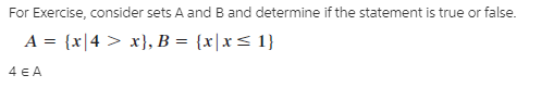 For Exercise, consider sets A and B and determine if the statement is true or false.
A = {x|4 > x}, B = {x|x< 1}
4 E A
