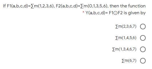If F1(a,b,c,d)=Em(1,2,3,6), F2(a,b.c,d)=Em(0,1,3,5,6), then the function
* Y(a,b,c,d)= F1OF2 is given by
Σm(2,3 ,6,7)
Σm(1 4,5,6 )
Σm(1 34,6,7)
Em(6,7) O

