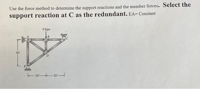 Use the force method to determine the support reactions and the member forces. Select the
support reaction at C as the redundant. EA= Constant
9 kips
30
20 20–
