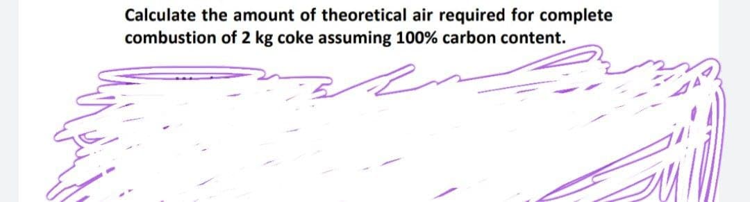 Calculate the amount of theoretical air required for complete
combustion of 2 kg coke assuming 100% carbon content.
