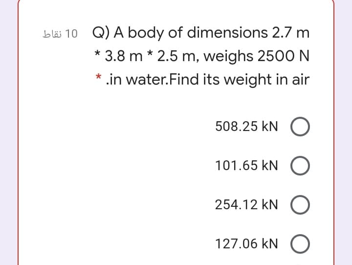 bläs 10 Q) A body of dimensions 2.7 m
* 2.5 m, weighs 2500 N
* .in water.Find its weight in air
* 3.8 m
508.25 kN (O
101.65 kN (
254.12 kN O
127.06 kN (O
