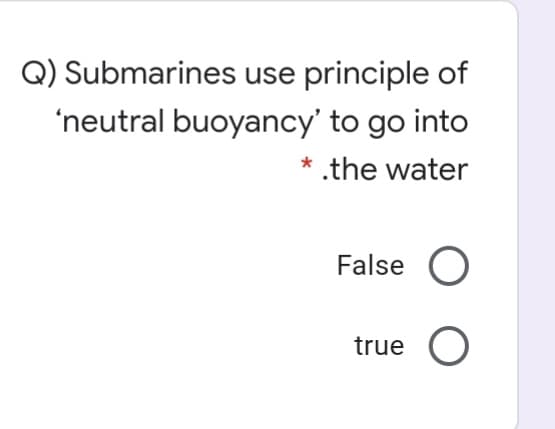 Q) Submarines use principle of
'neutral buoyancy' to go into
* .the water
False
true
