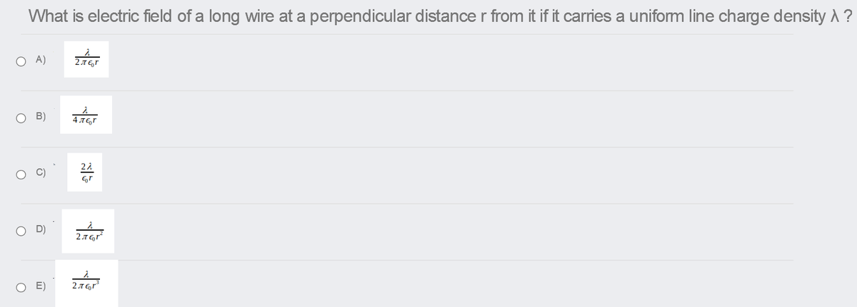 What is electric field of a long wire at a perpendicular distance r from it if it carries a unifom line charge density A ?
O A)
2T Er
O B)
4 TEr
22
Er
2.7 Er
O E)
2.T E,r
