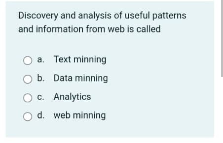 Discovery and analysis of useful patterns
and information from web is called
a. Text minning
O b. Data minning
O c. Analytics
O d. web minning
