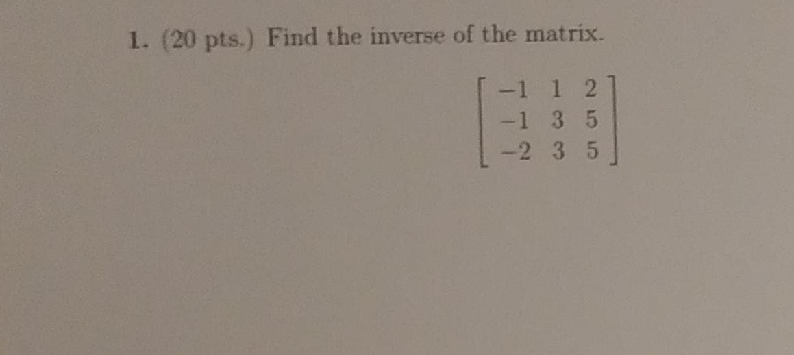 1. (20 pts.) Find the inverse of the matrix.
-1 1 2
-1 3 5
-2 3 5

