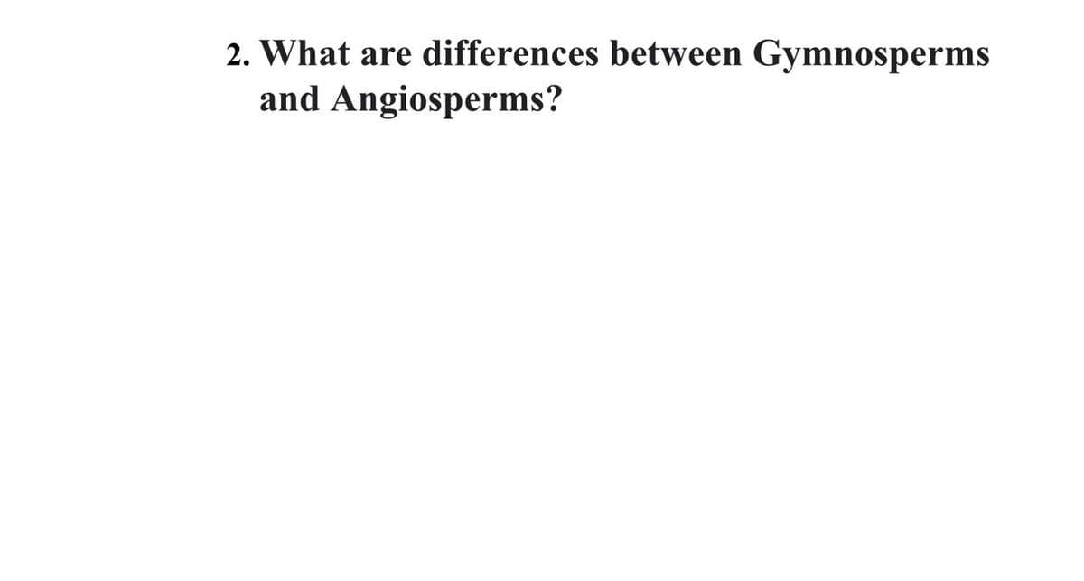 2. What are differences between Gymnosperms
and Angiosperms?