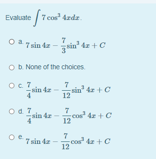 Evaluate 7 cos 4xdx.
O a. 7 sin 4z – sin° 4
7
O b. None of the choices.
O c. 7
sin 4x
7
sin 4x + C
d. 7
sin 4x
4
7
cos 4x + C
12
e.
* 7 sin 4x
7
cos 4x + C
12

