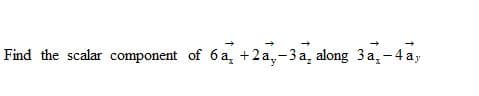 Find the scalar component of 6 a, +2 a,-3 a, along 3 a,- 4 a,
