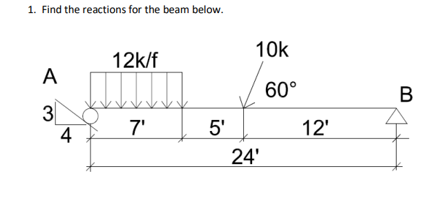 1. Find the reactions for the beam below.
12k/f
A
3
7'
4
5'
10k
24'
60°
12'
B