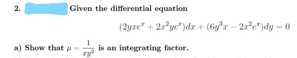 Given the differential equation
(2yxe" + 2a?ye")dx + (6y°x – 2a²e*)dy = 0
a) Show that u
1
is an integrating factor.
xy?
2.
