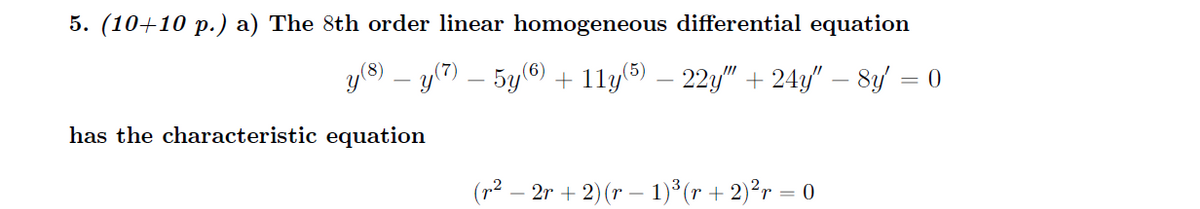 5. (10+10 p.) a) The 8th order linear homogeneous differential equation
y8) – y(7) – 5y(6) + 11y(5) – 22y/" + 24y/" – 8y/ = 0
has the characteristic equation
(p2 – 2r + 2)(r – 1)* (r + 2)²r = 0
