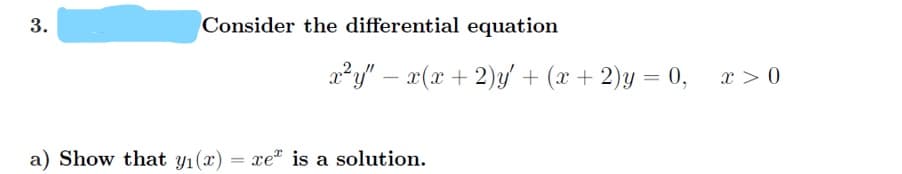 3.
Consider the differential equation
a²y" – x(x + 2)y + (x + 2)y = 0,
x > 0
a) Show that yı(x) = xe is a solution.

