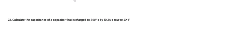 23. Calculate the capacitance of a capacitor that is charged to 84W-s by 10.3A-s source. C= F